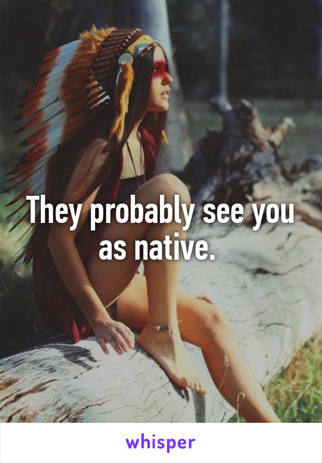 They probably see you as native. 