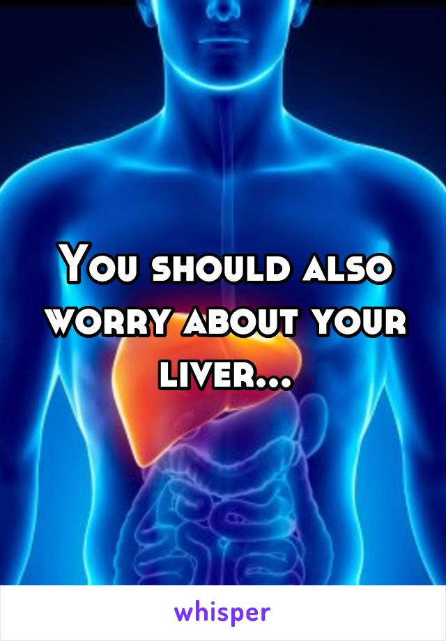 You should also worry about your liver...