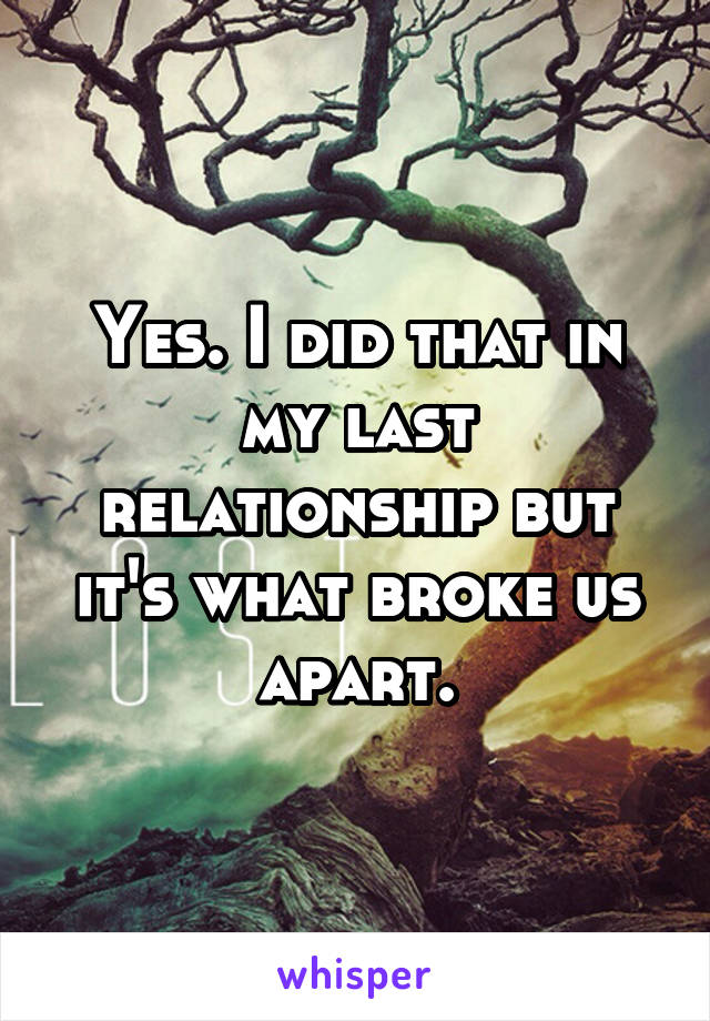 Yes. I did that in my last relationship but it's what broke us apart.