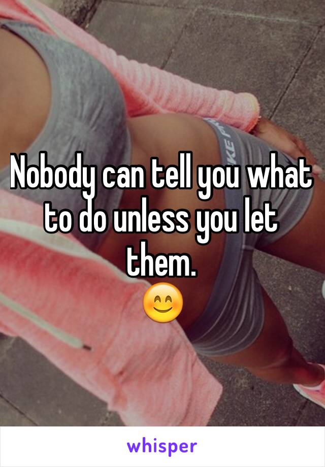 Nobody can tell you what to do unless you let them.
😊