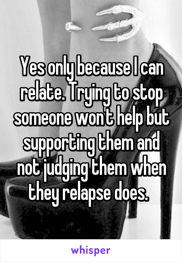 Yes only because I can relate. Trying to stop someone won't help but supporting them and not judging them when they relapse does.  