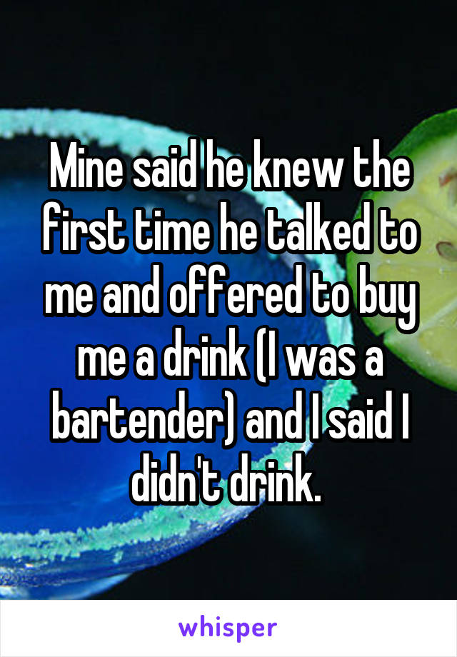 Mine said he knew the first time he talked to me and offered to buy me a drink (I was a bartender) and I said I didn't drink. 