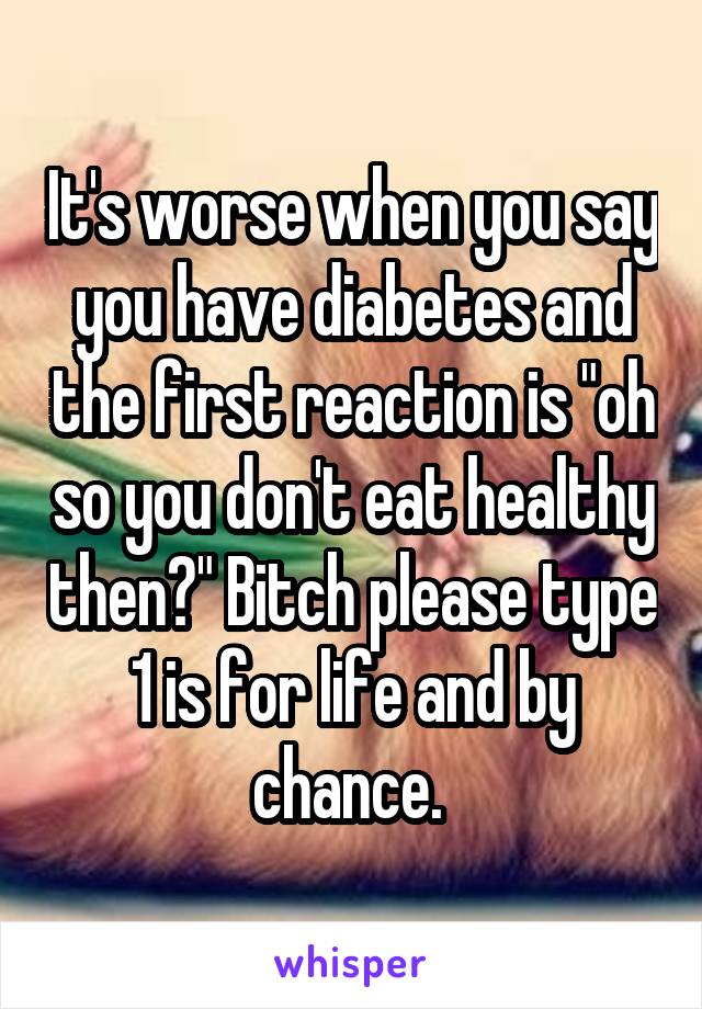 It's worse when you say you have diabetes and the first reaction is "oh so you don't eat healthy then?" Bitch please type 1 is for life and by chance. 