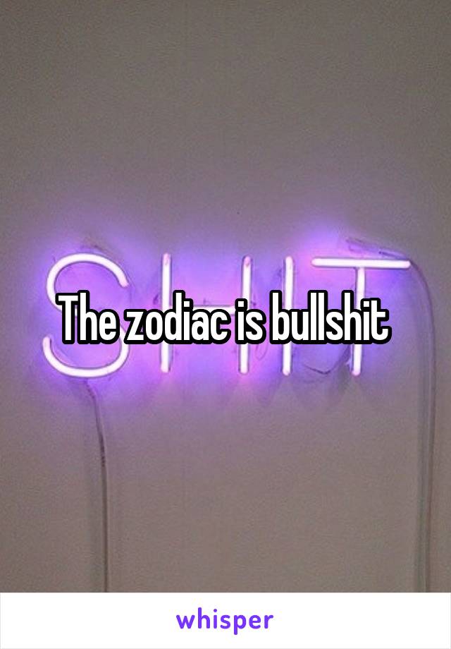 The zodiac is bullshit 