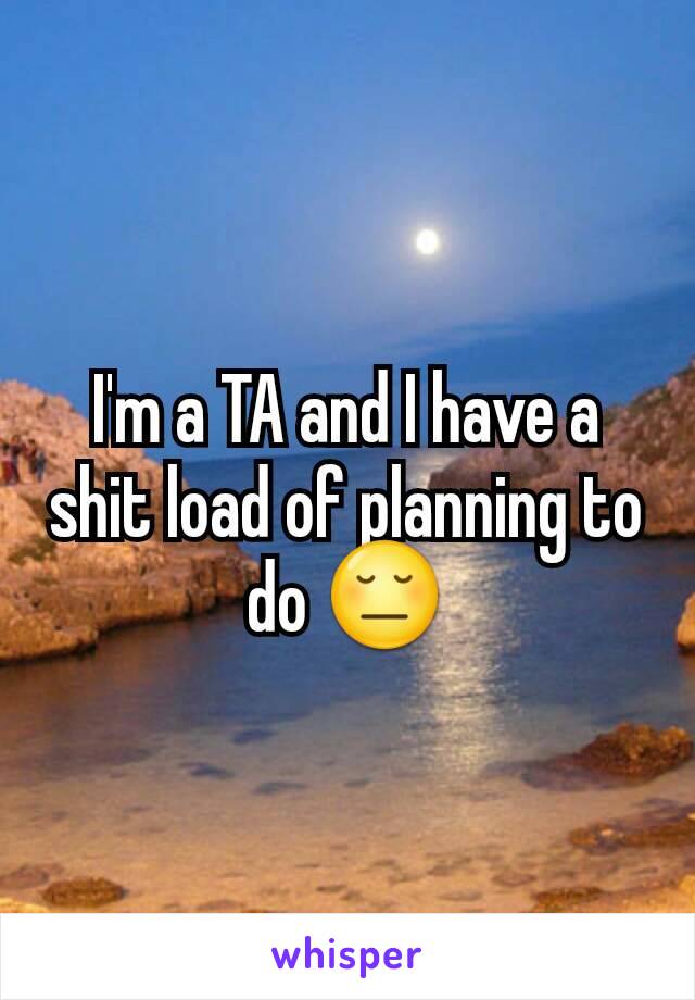I'm a TA and I have a shit load of planning to do 😔