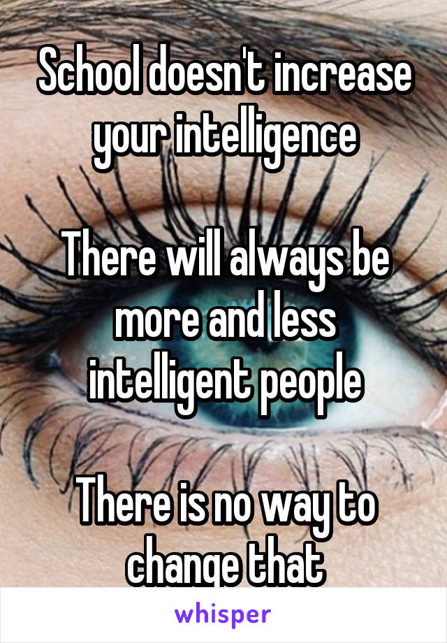 School doesn't increase your intelligence

There will always be more and less intelligent people

There is no way to change that