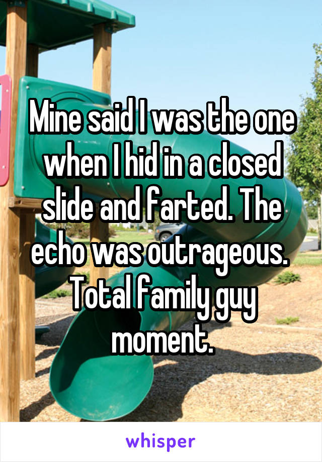 Mine said I was the one when I hid in a closed slide and farted. The echo was outrageous.  Total family guy moment.