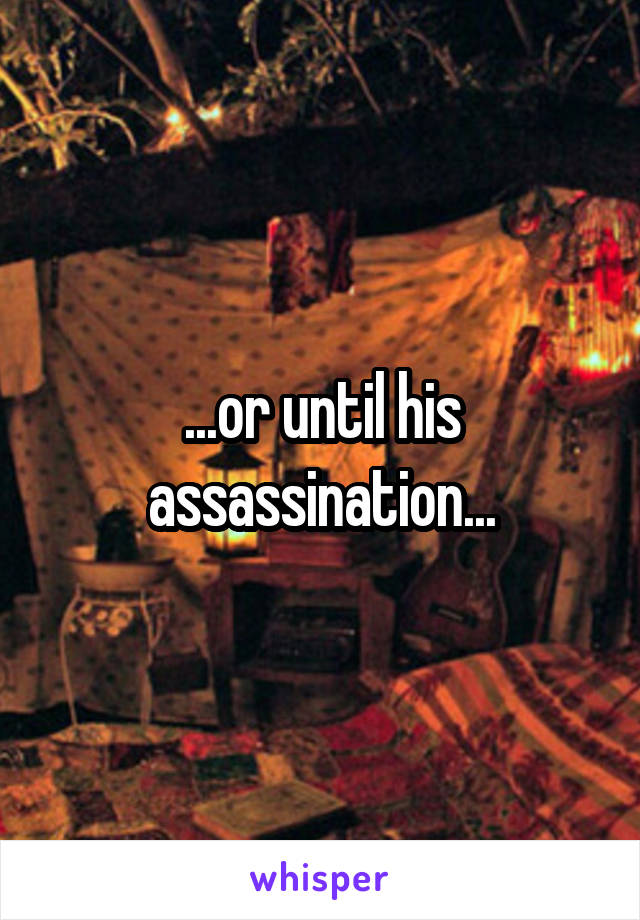 ...or until his assassination...