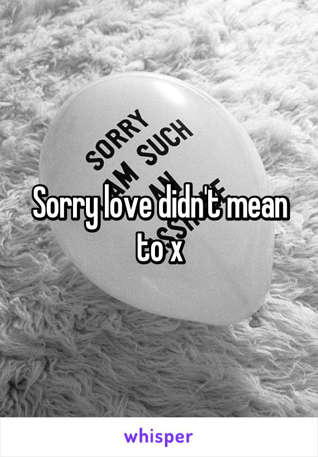 Sorry love didn't mean to x