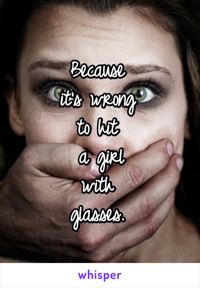 Because 
it's wrong 
to hit 
a girl
with 
glasses. 