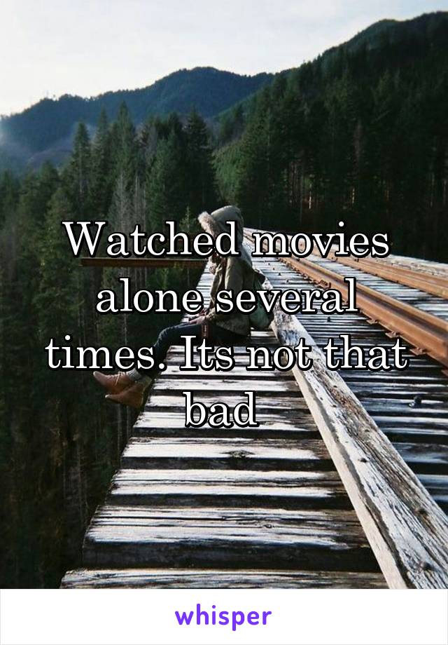 Watched movies alone several times. Its not that bad 