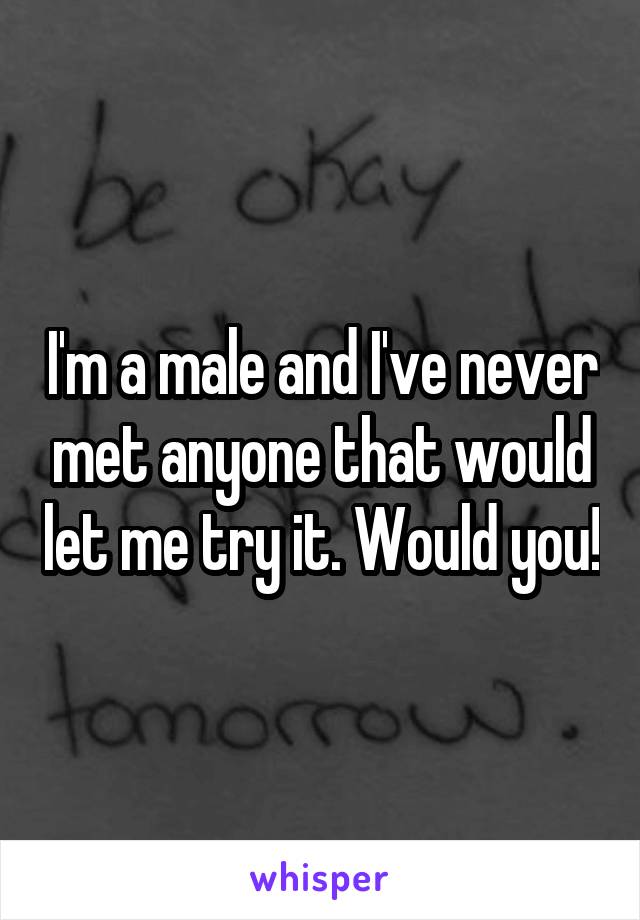 I'm a male and I've never met anyone that would let me try it. Would you!