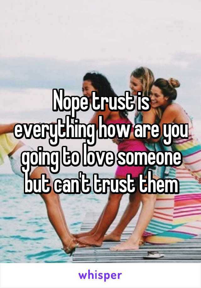 Nope trust is everything how are you going to love someone but can't trust them