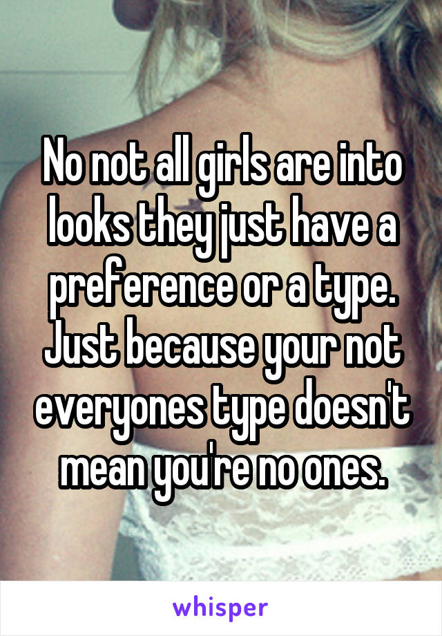 No not all girls are into looks they just have a preference or a type. Just because your not everyones type doesn't mean you're no ones.
