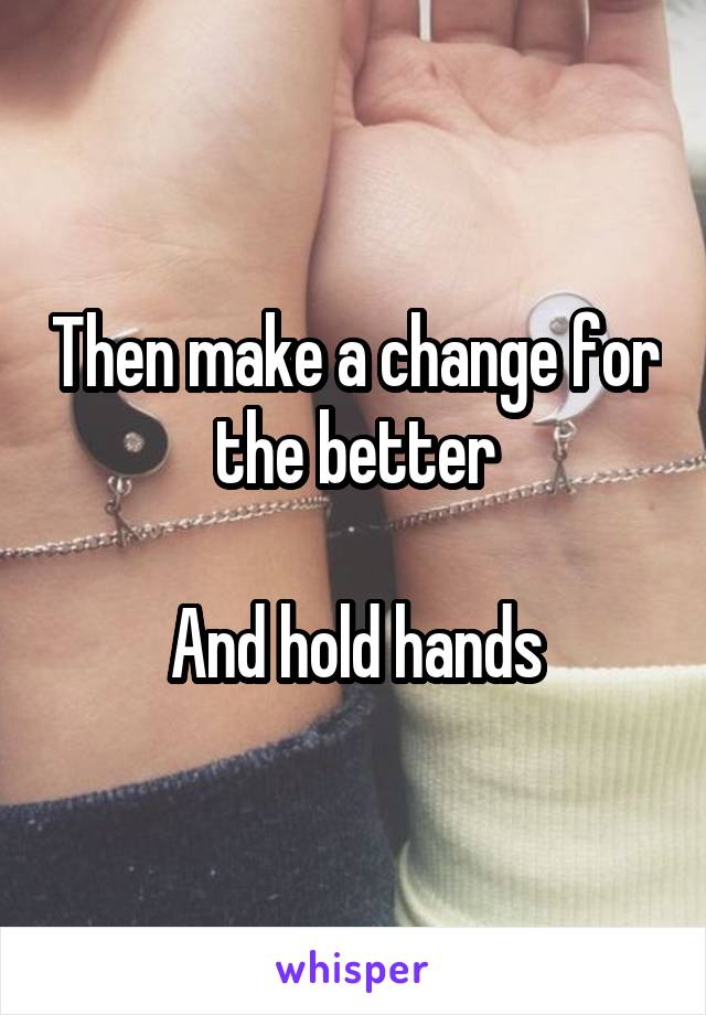 Then make a change for the better

And hold hands