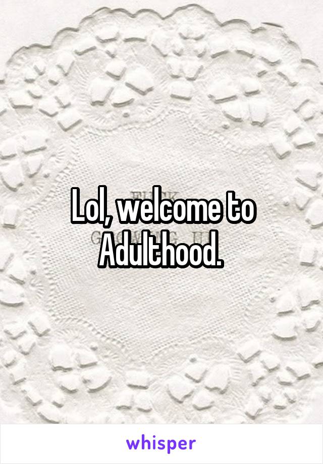 Lol, welcome to Adulthood. 