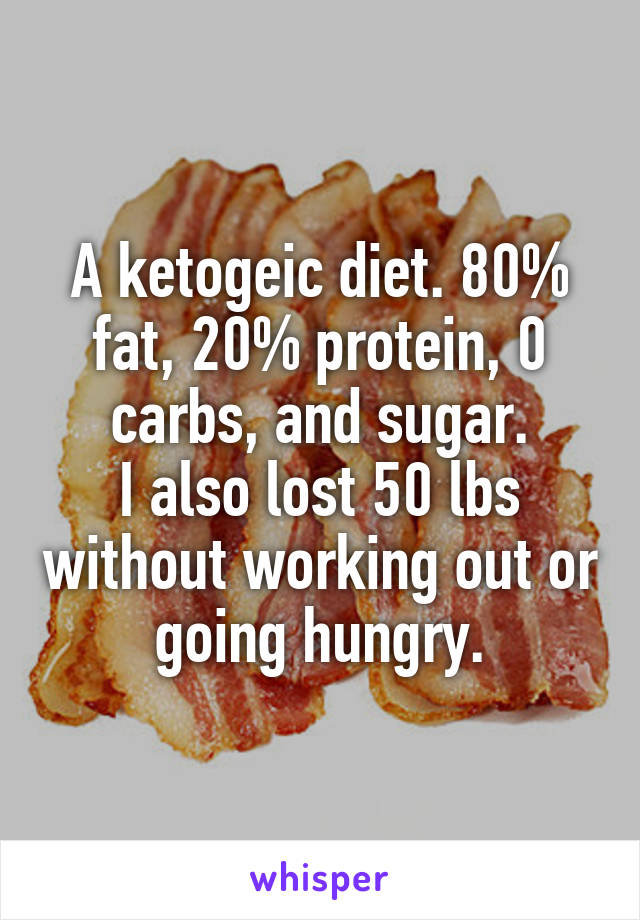 A ketogeic diet. 80% fat, 20% protein, 0 carbs, and sugar.
I also lost 50 lbs without working out or going hungry.