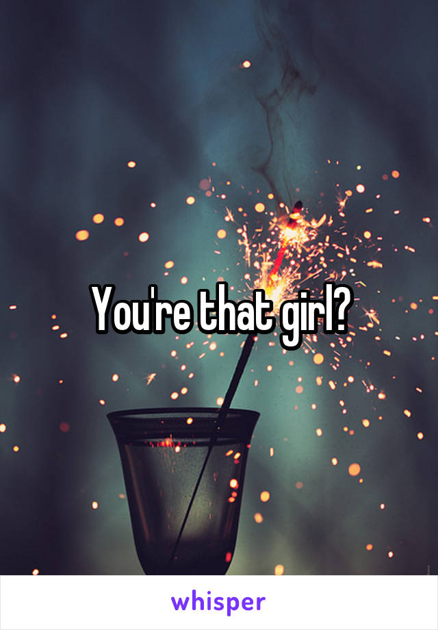 You're that girl?