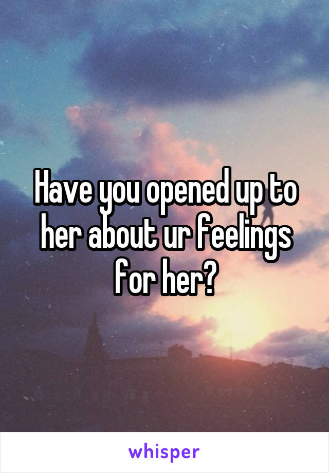 Have you opened up to her about ur feelings for her?