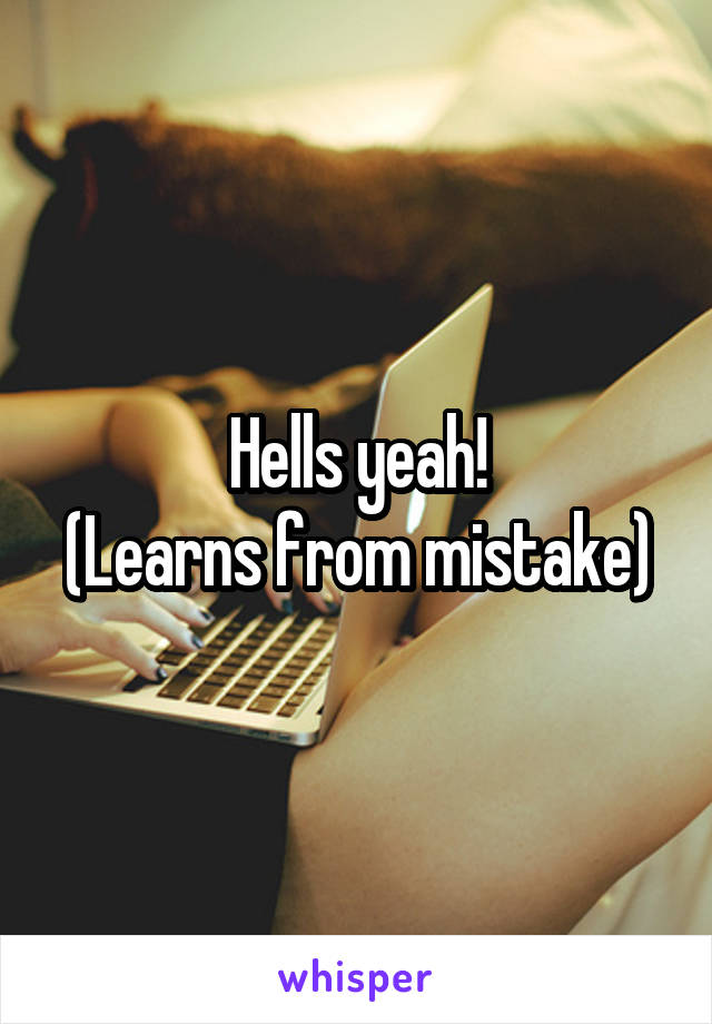 Hells yeah!
(Learns from mistake)