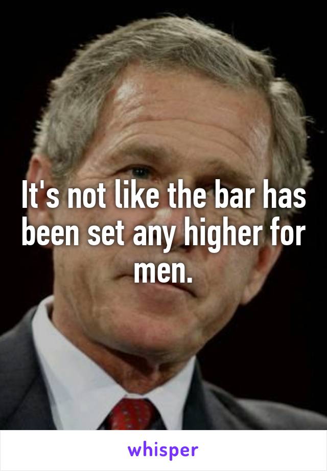 It's not like the bar has been set any higher for men.