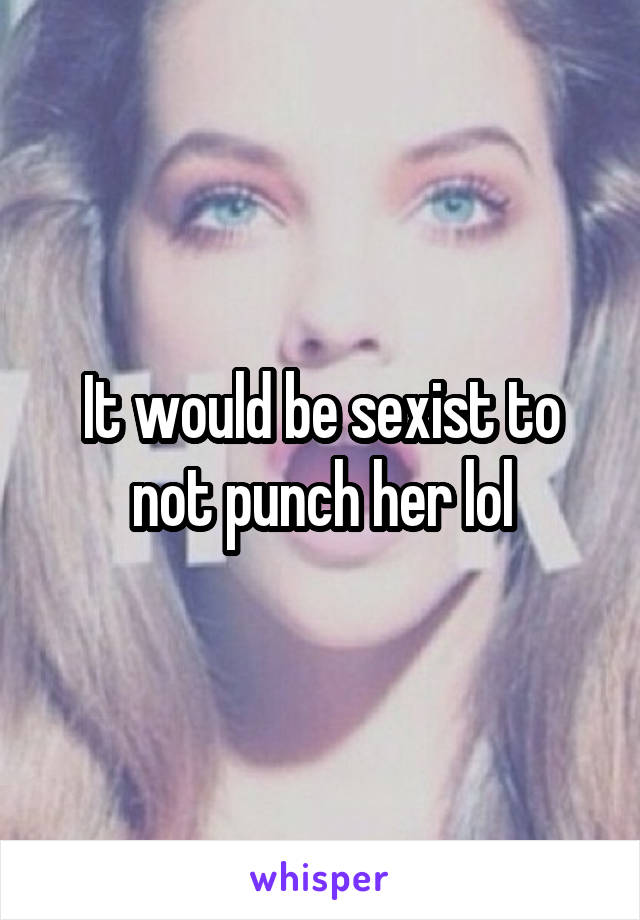 It would be sexist to not punch her lol