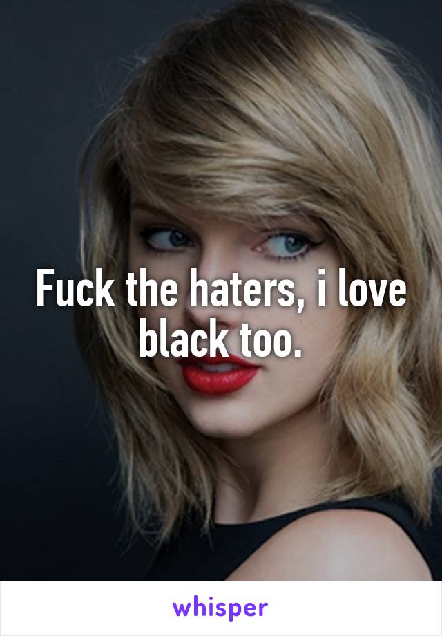 Fuck the haters, i love black too.