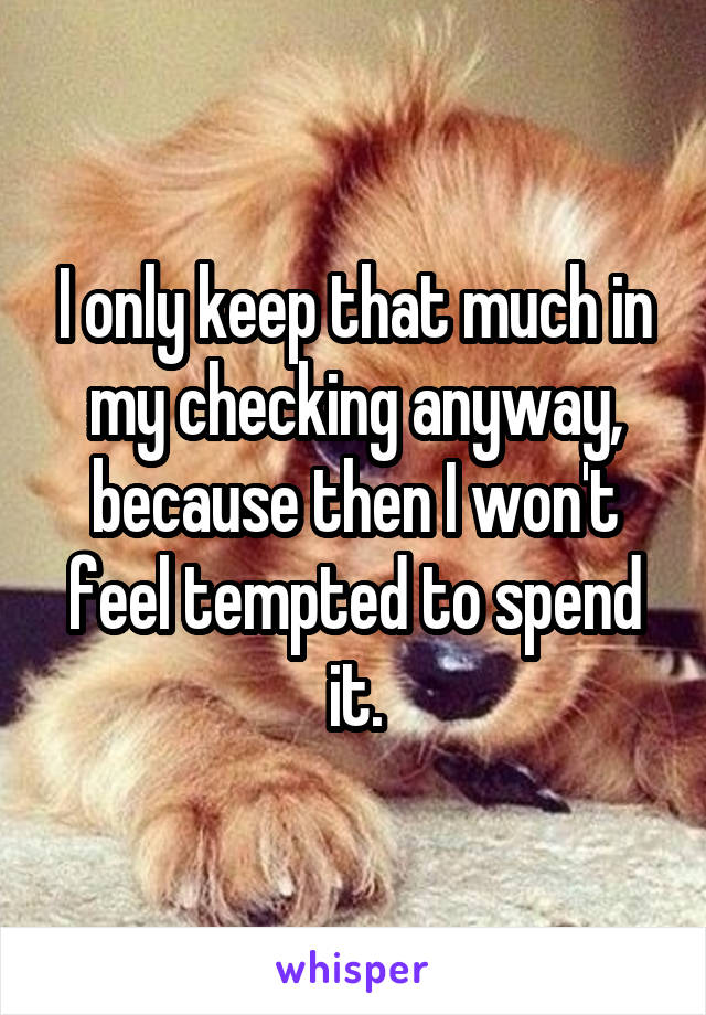 I only keep that much in my checking anyway, because then I won't feel tempted to spend it.