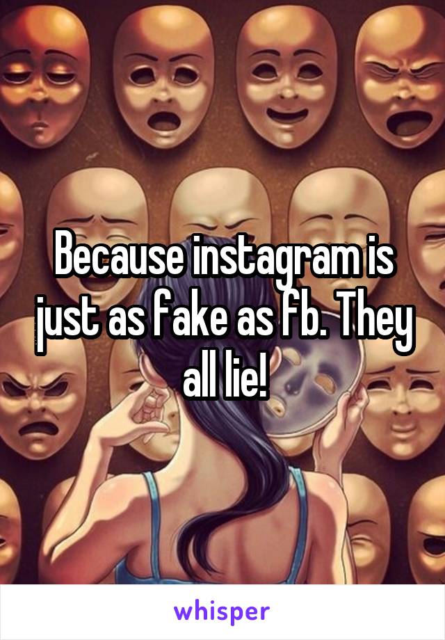 Because instagram is just as fake as fb. They all lie!