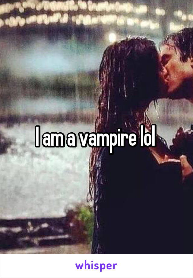 I am a vampire lol 