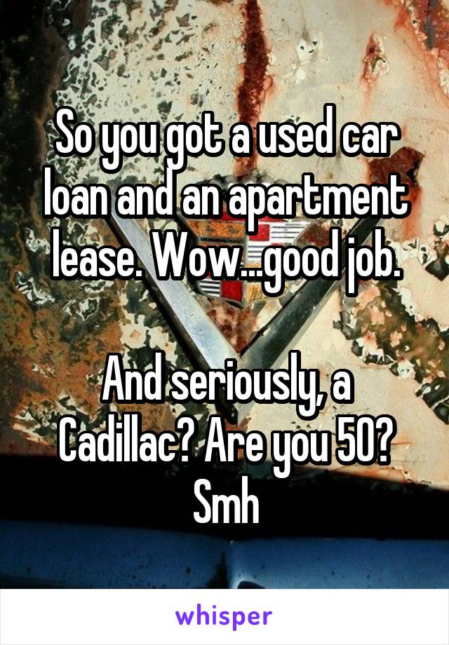 So you got a used car loan and an apartment lease. Wow...good job.

And seriously, a Cadillac? Are you 50?
Smh