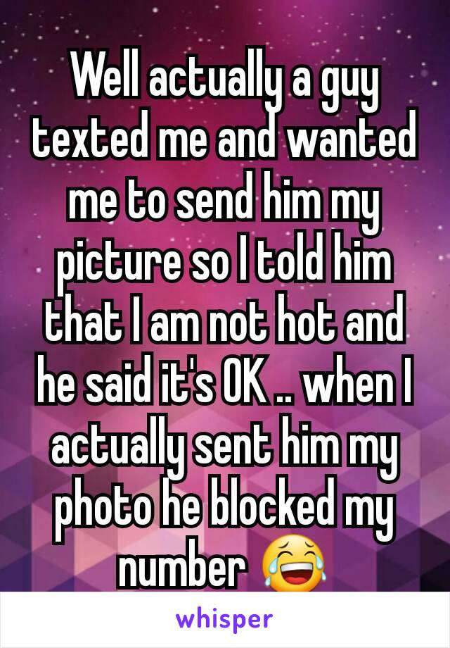 Well actually a guy   texted me and wanted me to send him my picture so I told him that I am not hot and he said it's OK .. when I actually sent him my photo he blocked my number 😂