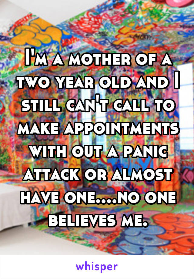 I'm a mother of a two year old and I still can't call to make appointments with out a panic attack or almost have one....no one believes me.