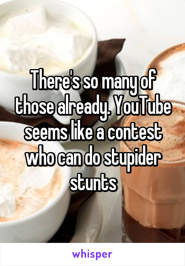 There's so many of those already. YouTube seems like a contest who can do stupider stunts