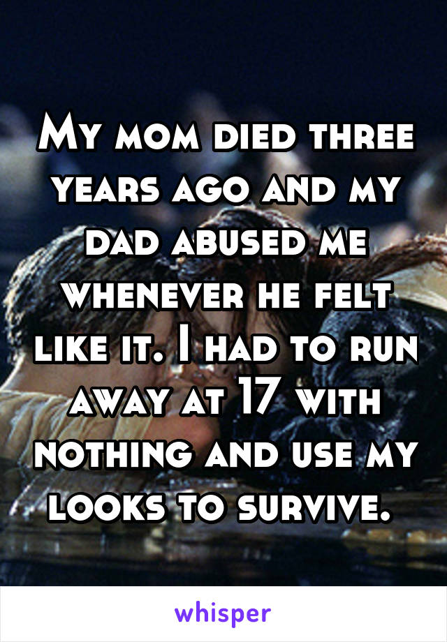 My mom died three years ago and my dad abused me whenever he felt like it. I had to run away at 17 with nothing and use my looks to survive. 