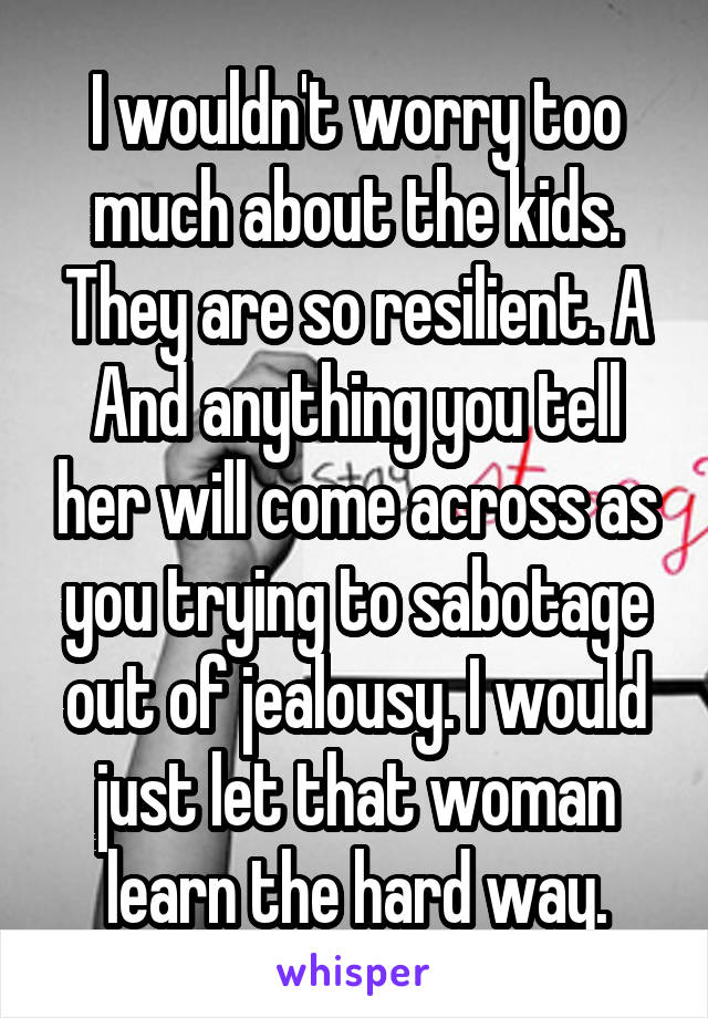 I wouldn't worry too much about the kids. They are so resilient. A
And anything you tell her will come across as you trying to sabotage out of jealousy. I would just let that woman learn the hard way.