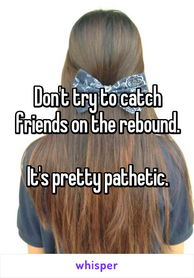 Don't try to catch friends on the rebound.

It's pretty pathetic.