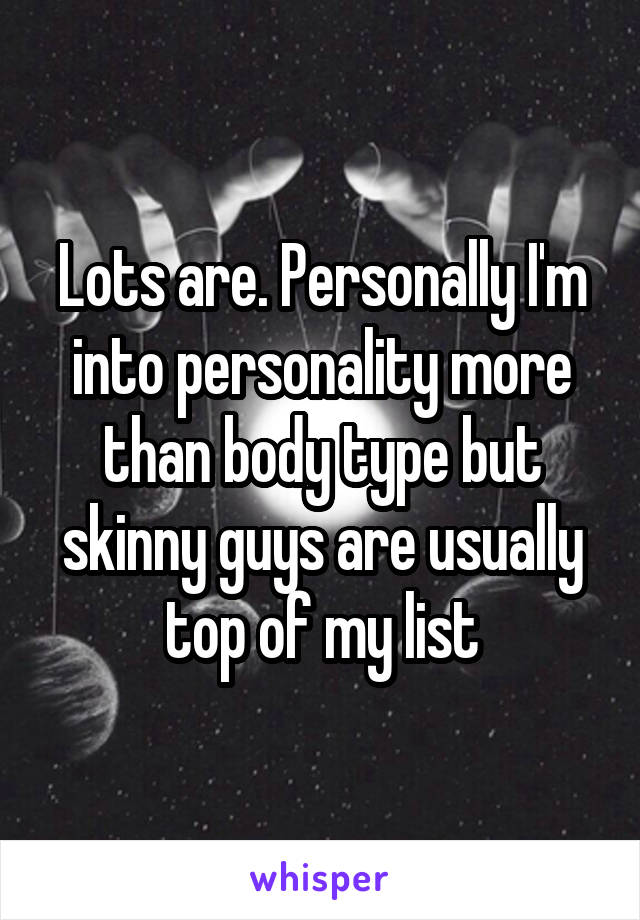 Lots are. Personally I'm into personality more than body type but skinny guys are usually top of my list