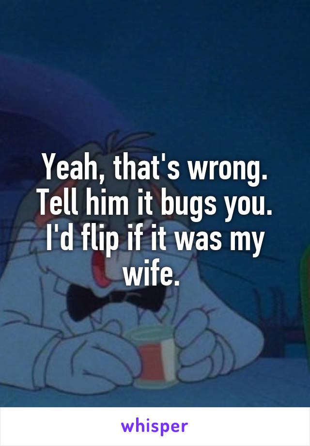 Yeah, that's wrong. Tell him it bugs you. I'd flip if it was my wife. 