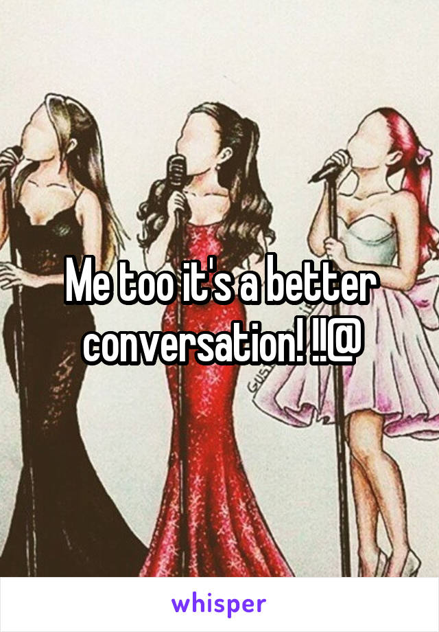 Me too it's a better conversation! !!@