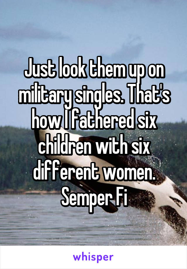 Just look them up on military singles. That's how I fathered six children with six different women. Semper Fi
