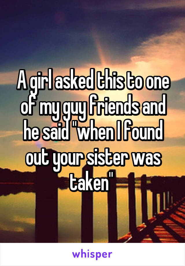 A girl asked this to one of my guy friends and he said "when I found out your sister was taken" 