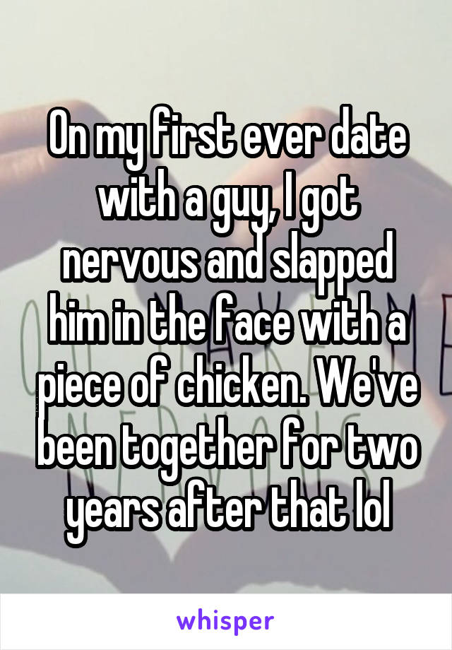 On my first ever date with a guy, I got nervous and slapped him in the face with a piece of chicken. We've been together for two years after that lol