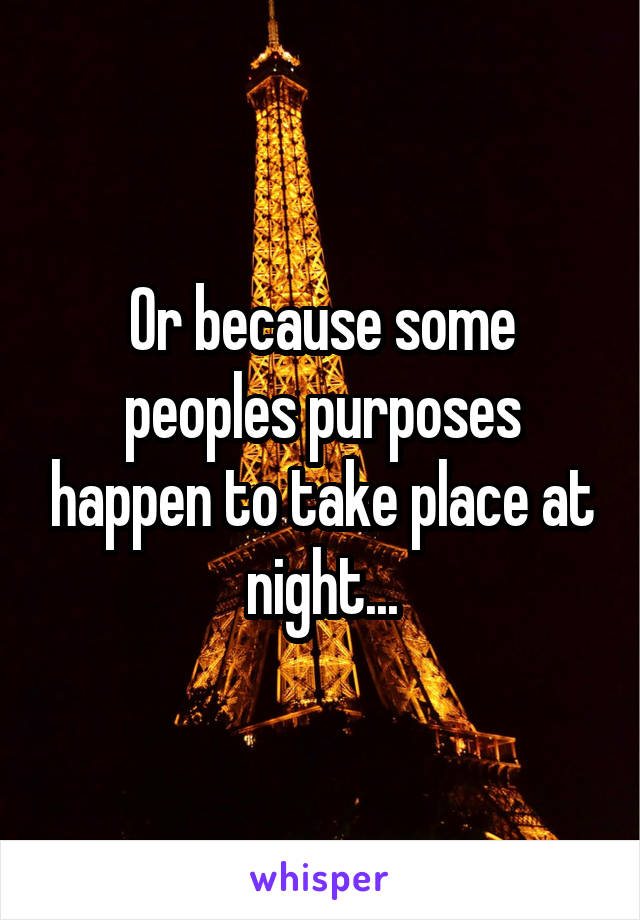 Or because some peoples purposes happen to take place at night...