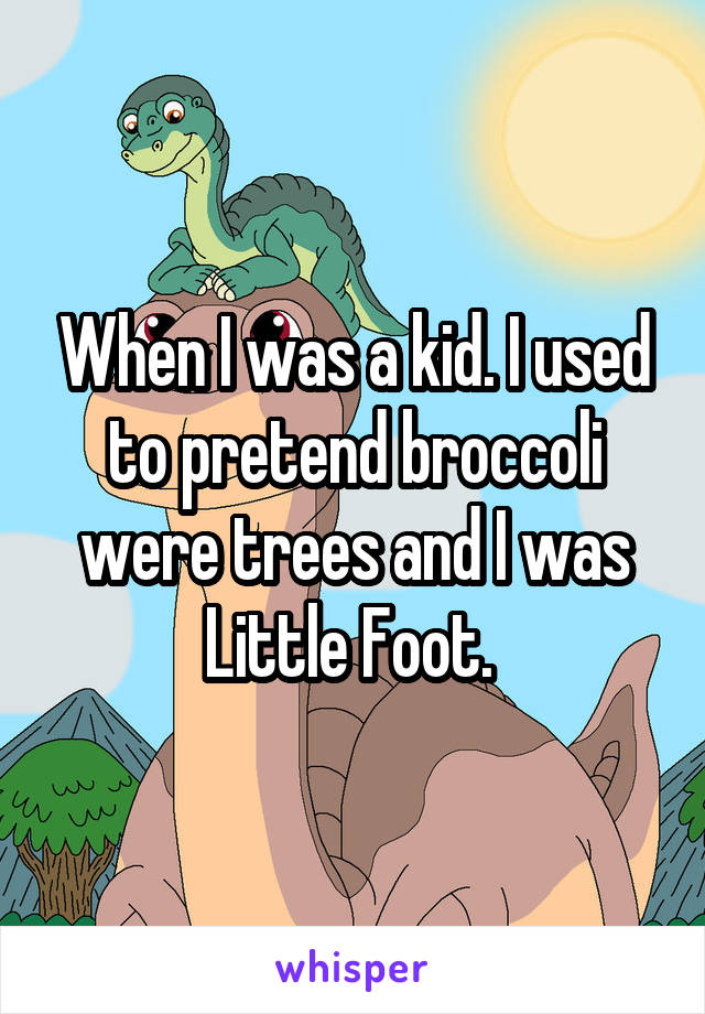 When I was a kid. I used to pretend broccoli were trees and I was Little Foot. 