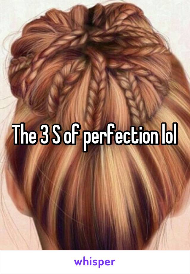 The 3 S of perfection lol 