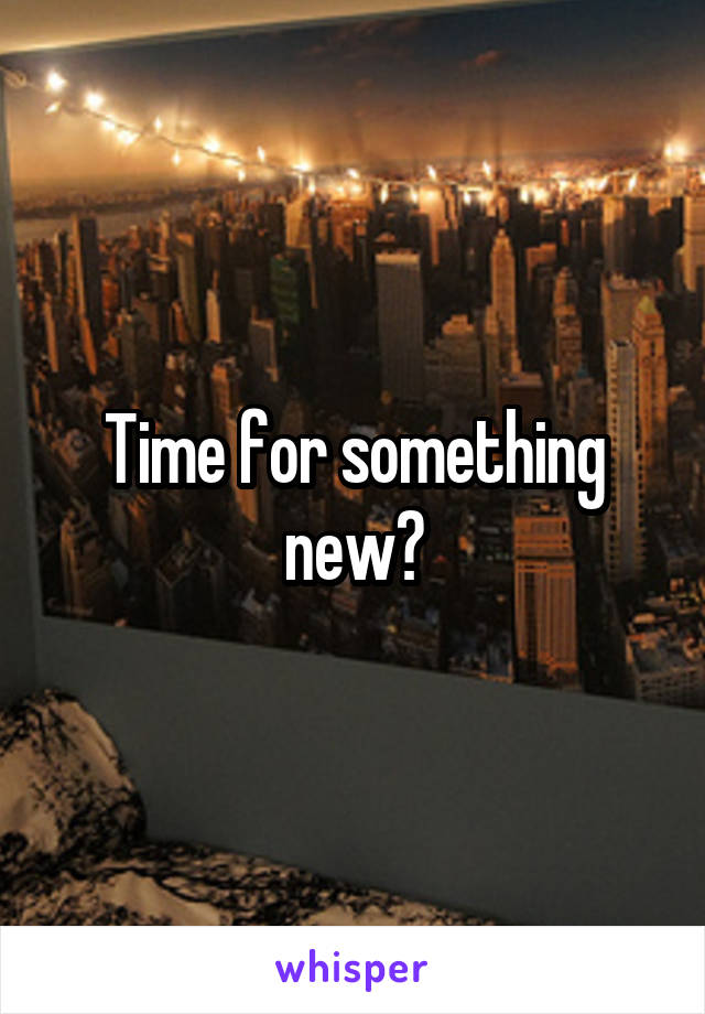 Time for something new?