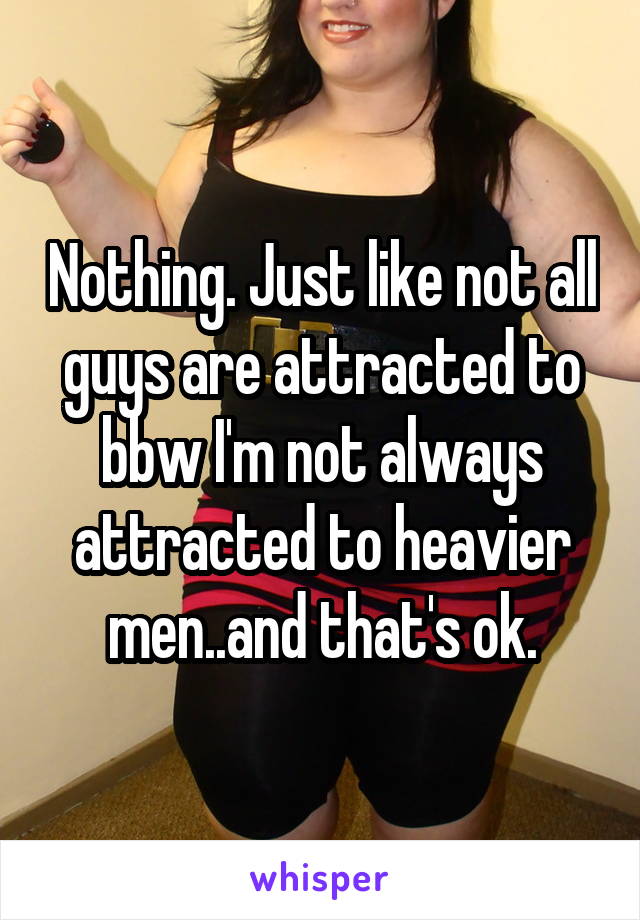 Nothing. Just like not all guys are attracted to bbw I'm not always attracted to heavier men..and that's ok.