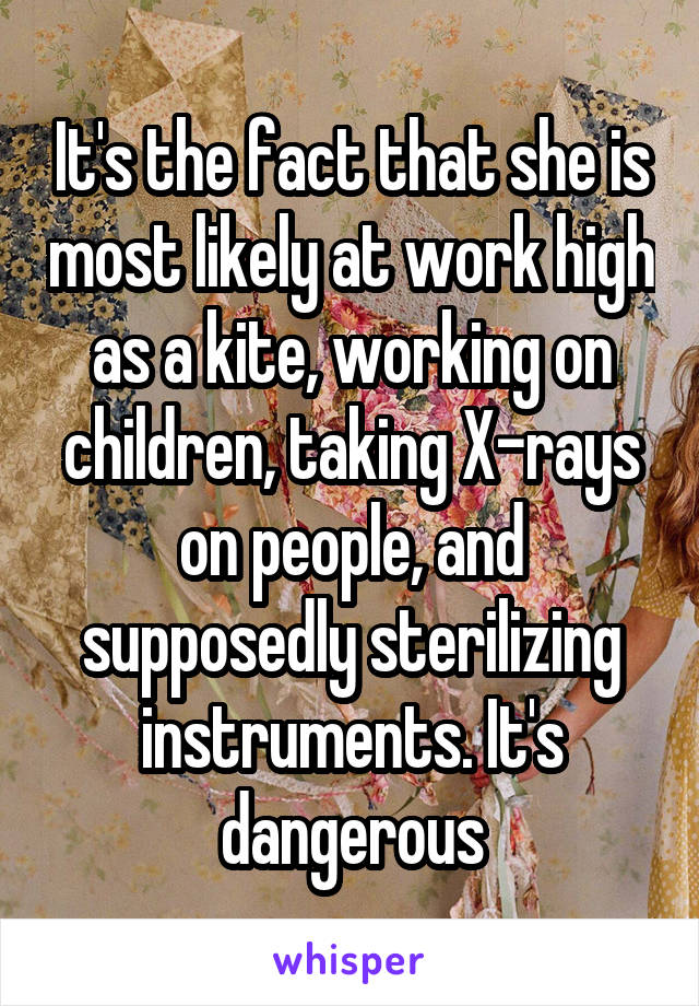 It's the fact that she is most likely at work high as a kite, working on children, taking X-rays on people, and supposedly sterilizing instruments. It's dangerous
