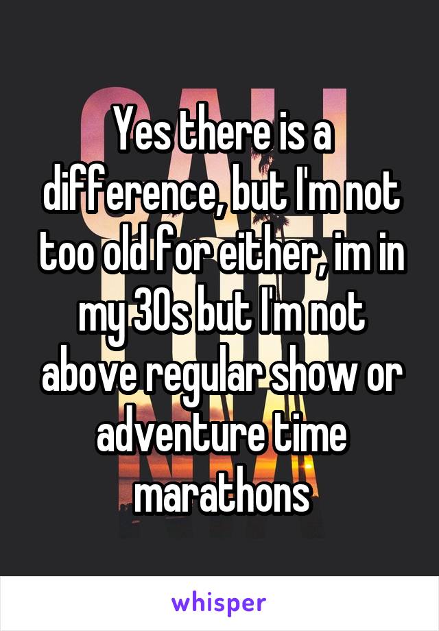 Yes there is a difference, but I'm not too old for either, im in my 30s but I'm not above regular show or adventure time marathons